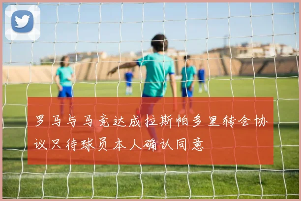 罗马与马竞达成拉斯帕多里转会协议只待球员本人确认同意