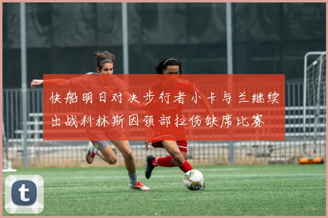 快船明日对决步行者小卡与兰继续出战科林斯因颈部拉伤缺席比赛