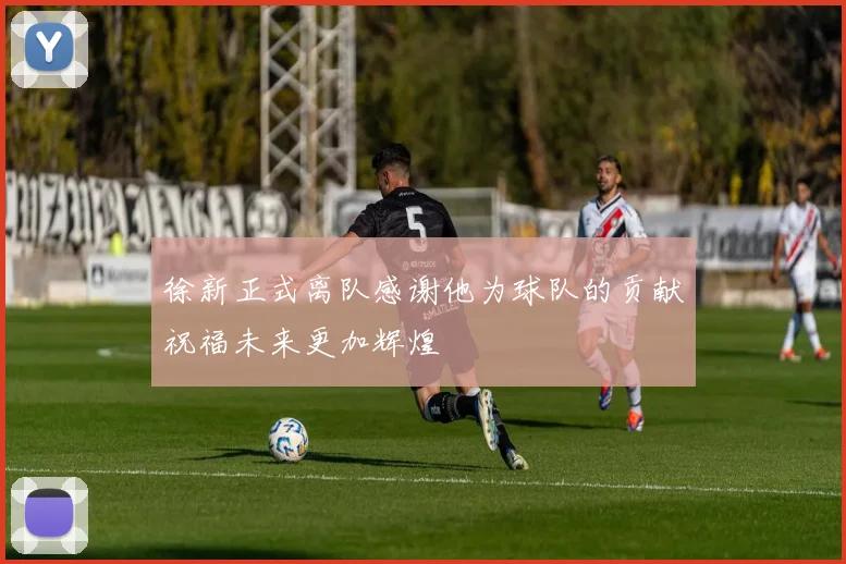 徐新正式离队感谢他为球队的贡献祝福未来更加辉煌