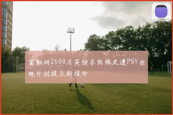 富勒姆2600万英镑求购佩皮遭PSV拒绝计划提交新报价