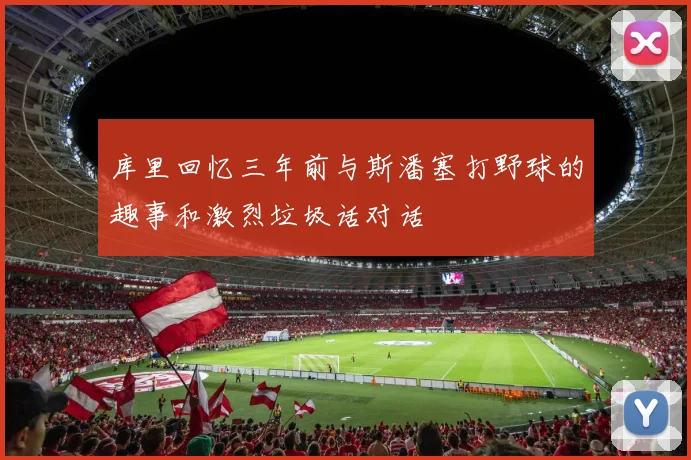 库里回忆三年前与斯潘塞打野球的趣事和激烈垃圾话对话