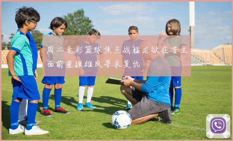 周二竞彩篮球焦点战猛龙欲在苦主面前重振雄风寻求复仇