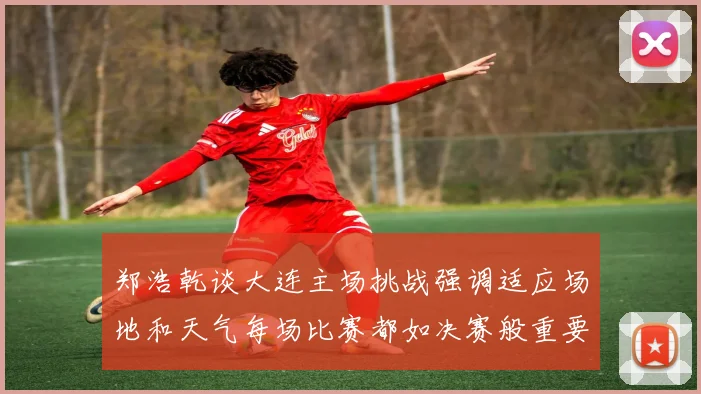 郑浩乾谈大连主场挑战强调适应场地和天气每场比赛都如决赛般重要