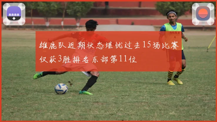 雄鹿队近期状态堪忧过去15场比赛仅获3胜排名东部第11位