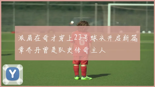 浓眉在奇才穿上23号球衣开启新篇章乔丹曾是队史传奇主人