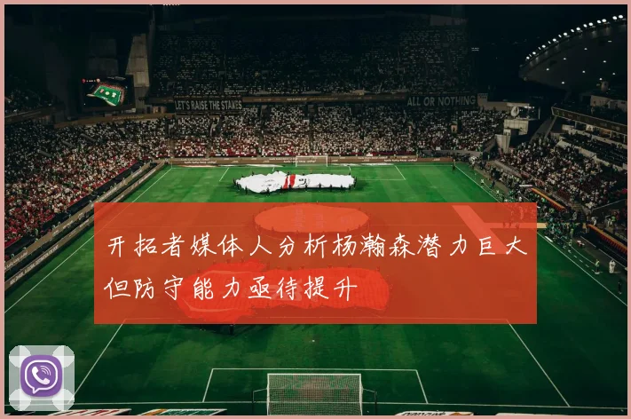 开拓者媒体人分析杨瀚森潜力巨大但防守能力亟待提升