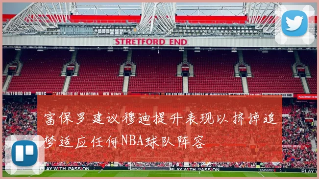 富保罗建议穆迪提升表现以挤掉追梦适应任何NBA球队阵容