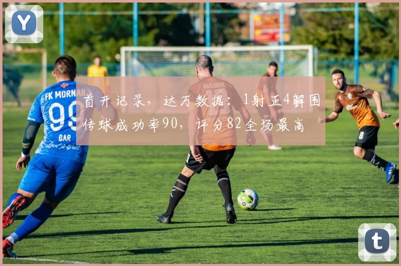 首开记录，达万数据：1射正4解围传球成功率90，评分82全场最高