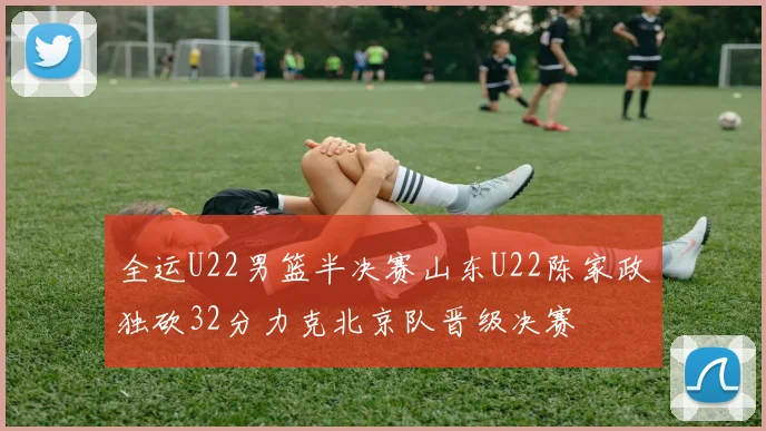 全运U22男篮半决赛山东U22陈家政独砍32分力克北京队晋级决赛