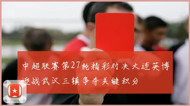 中超联赛第27轮精彩对决大连英博迎战武汉三镇争夺关键积分