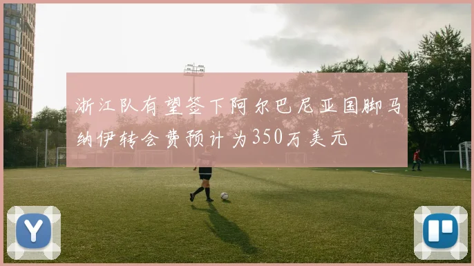 浙江队有望签下阿尔巴尼亚国脚马纳伊转会费预计为350万美元