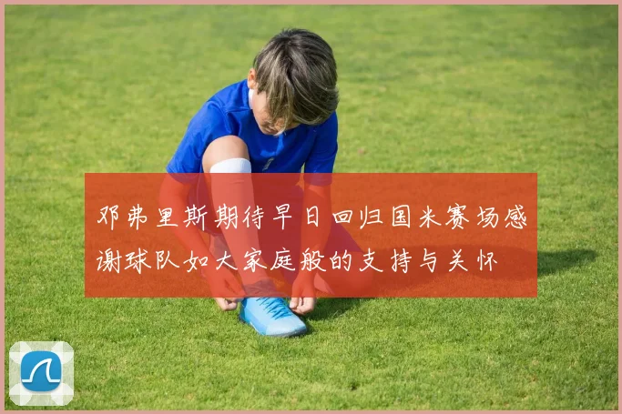 邓弗里斯期待早日回归国米赛场感谢球队如大家庭般的支持与关怀