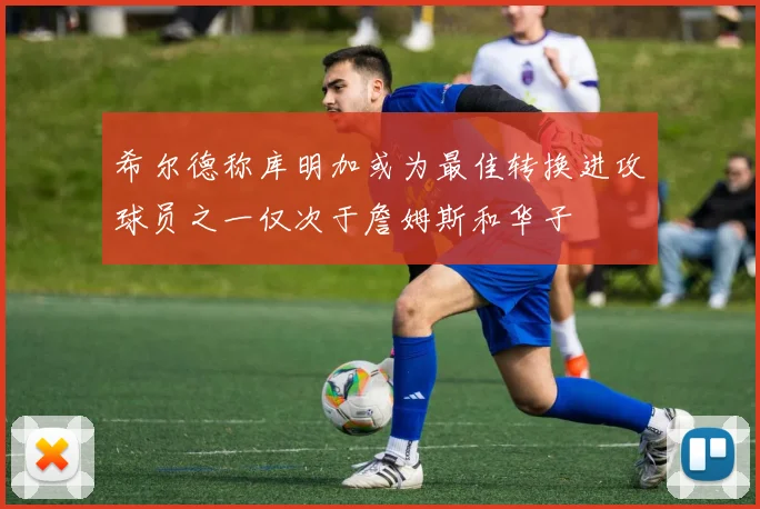 希尔德称库明加或为最佳转换进攻球员之一仅次于詹姆斯和华子