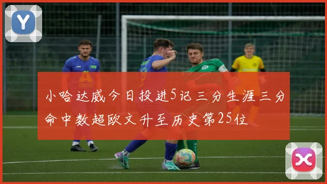 小哈达威今日投进5记三分生涯三分命中数超欧文升至历史第25位
