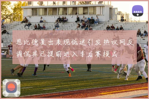 恩比德复出表现低迷引发热议网友调侃其已提前进入季后赛模式