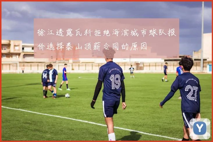徐江透露瓦科拒绝海滨城市球队报价选择泰山顶薪合同的原因