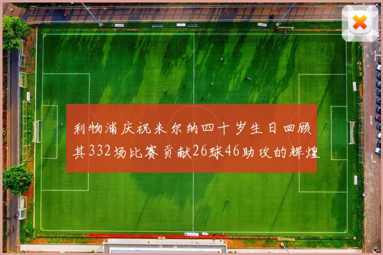 利物浦庆祝米尔纳四十岁生日回顾其332场比赛贡献26球46助攻的辉煌历程