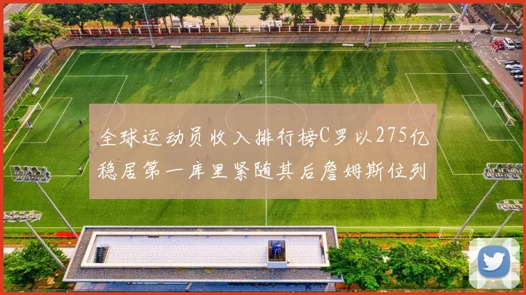 全球运动员收入排行榜C罗以275亿稳居第一库里紧随其后詹姆斯位列第六