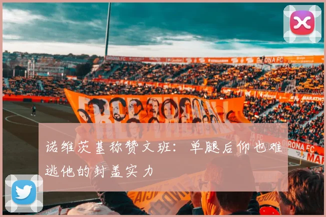 诺维茨基称赞文班：单腿后仰也难逃他的封盖实力