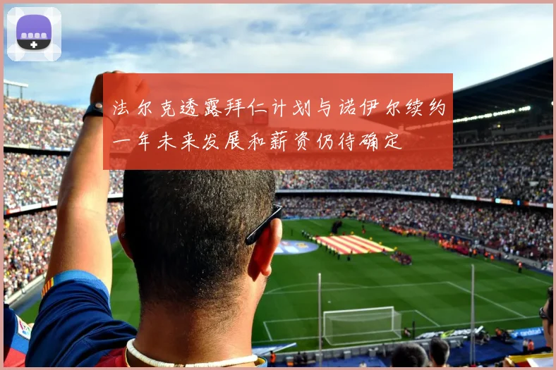 法尔克透露拜仁计划与诺伊尔续约一年未来发展和薪资仍待确定