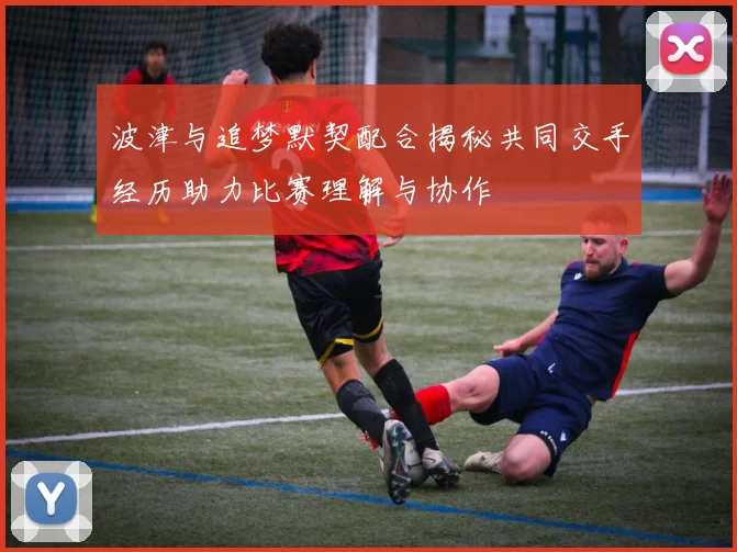 波津与追梦默契配合揭秘共同交手经历助力比赛理解与协作