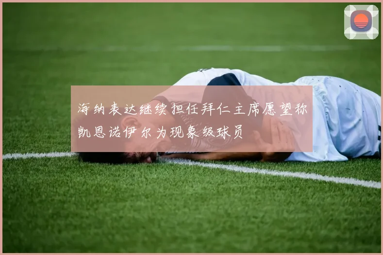 海纳表达继续担任拜仁主席愿望称凯恩诺伊尔为现象级球员
