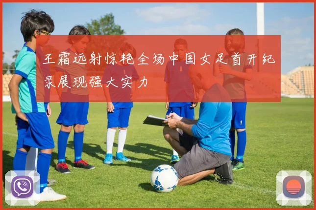 王霜远射惊艳全场中国女足首开纪录展现强大实力