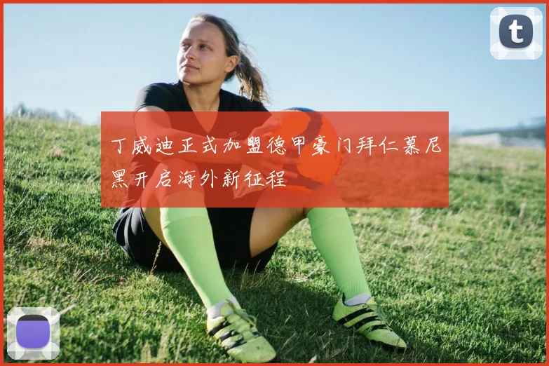 丁威迪正式加盟德甲豪门拜仁慕尼黑开启海外新征程