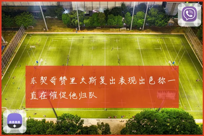 东契奇赞里夫斯复出表现出色称一直在催促他归队