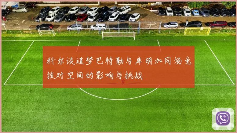 科尔谈追梦巴特勒与库明加同场竞技对空间的影响与挑战