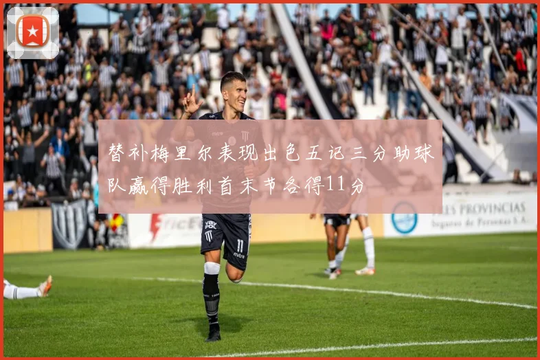 替补梅里尔表现出色五记三分助球队赢得胜利首末节各得11分