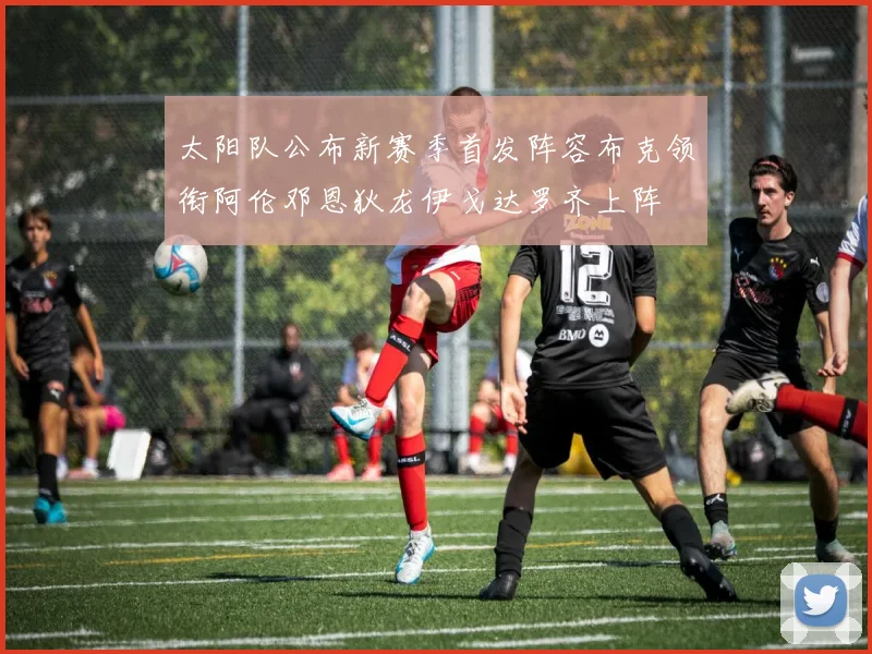 太阳队公布新赛季首发阵容布克领衔阿伦邓恩狄龙伊戈达罗齐上阵