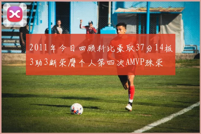 2011年今日回顾科比豪取37分14板3助3断荣膺个人第四次AMVP殊荣