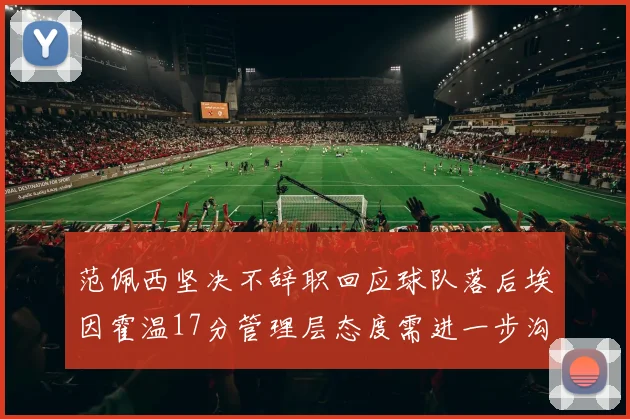 范佩西坚决不辞职回应球队落后埃因霍温17分管理层态度需进一步沟通