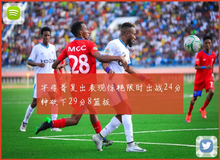 字母哥复出表现惊艳限时出战24分钟砍下29分8篮板