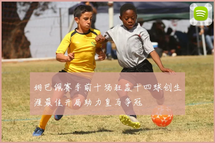 姆巴佩赛季前十场狂轰十四球创生涯最佳开局助力皇马争冠