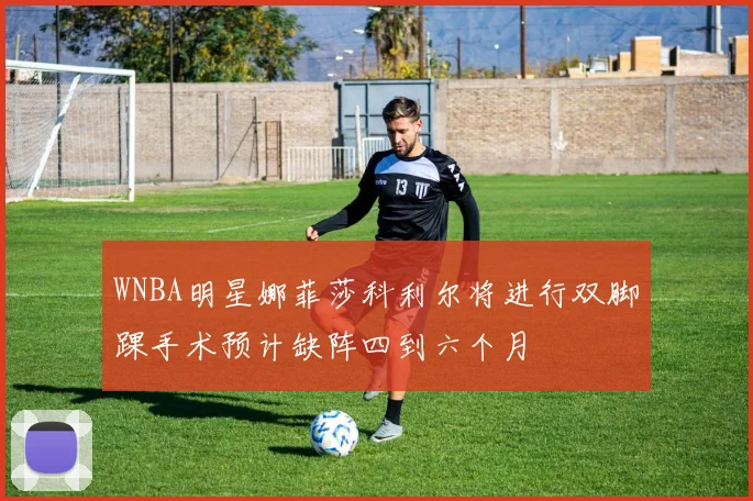 WNBA明星娜菲莎科利尔将进行双脚踝手术预计缺阵四到六个月